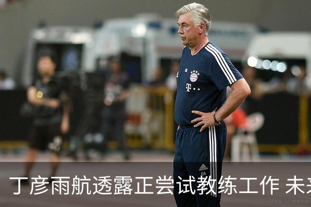 丁彦雨航透露正尝试教练工作 未来或投身青少年篮球事业